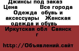 Джинсы под заказ. › Цена ­ 1 400 - Все города Одежда, обувь и аксессуары » Женская одежда и обувь   . Иркутская обл.,Саянск г.